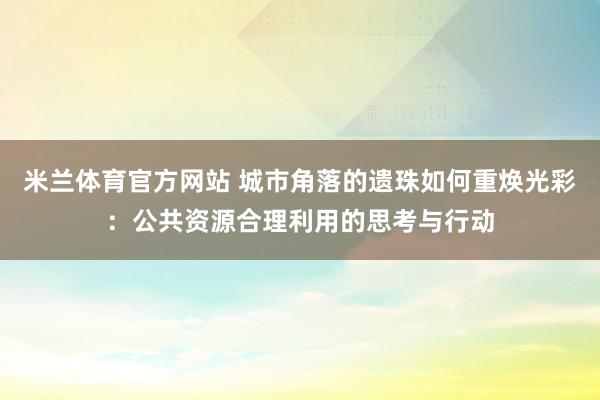 米兰体育官方网站 城市角落的遗珠如何重焕光彩：公共资源合理利用的思考与行动