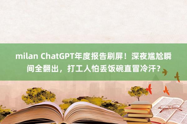 milan ChatGPT年度报告刷屏!深夜尴尬瞬间全翻出,打工人怕丢饭碗直冒冷汗?