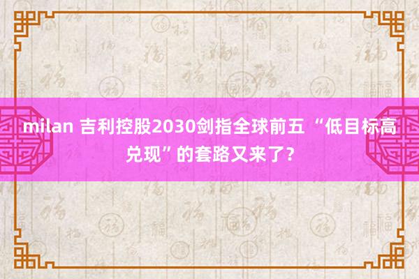 milan 吉利控股2030剑指全球前五 “低目标高兑现”的套路又来了？