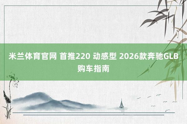 米兰体育官网 首推220 动感型 2026款奔驰GLB购车指南