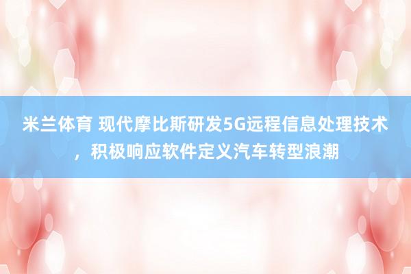 米兰体育 现代摩比斯研发5G远程信息处理技术，积极响应软件定义汽车转型浪潮