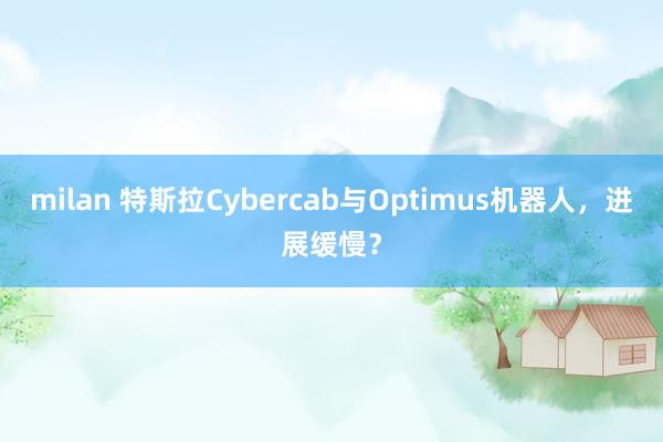 milan 特斯拉Cybercab与Optimus机器人，进展缓慢？
