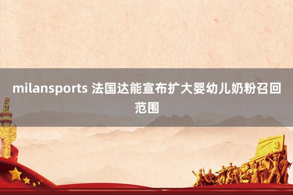 milansports 法国达能宣布扩大婴幼儿奶粉召回范围