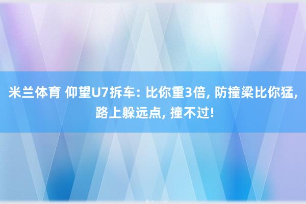 米兰体育 仰望U7拆车: 比你重3倍， 防撞梁比你猛， 路上躲远点， 撞不过!
