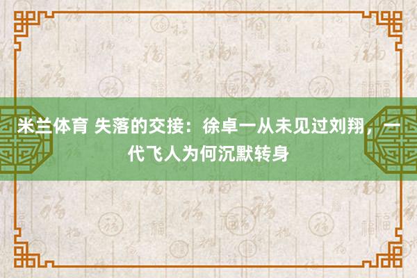 米兰体育 失落的交接：徐卓一从未见过刘翔，一代飞人为何沉默转身
