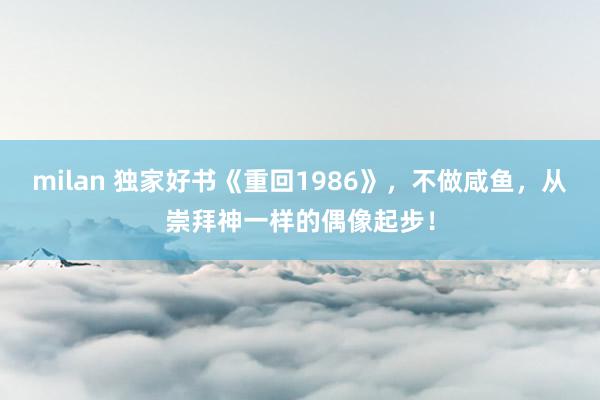 milan 独家好书《重回1986》，不做咸鱼，从崇拜神一样的偶像起步！