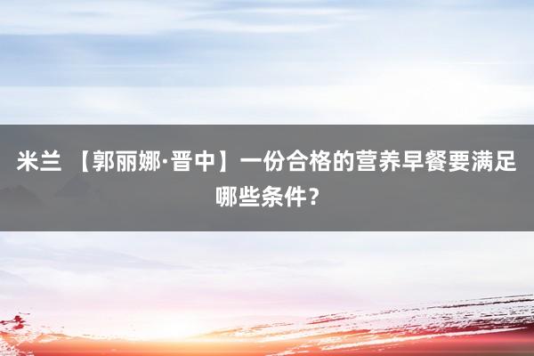 米兰 【郭丽娜·晋中】一份合格的营养早餐要满足哪些条件？