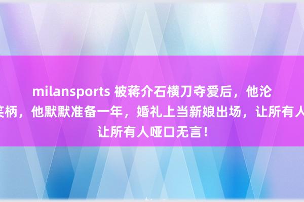 milansports 被蒋介石横刀夺爱后，他沦为全南京笑柄，他默默准备一年，婚礼上当新娘出场，让所有人哑口无言！