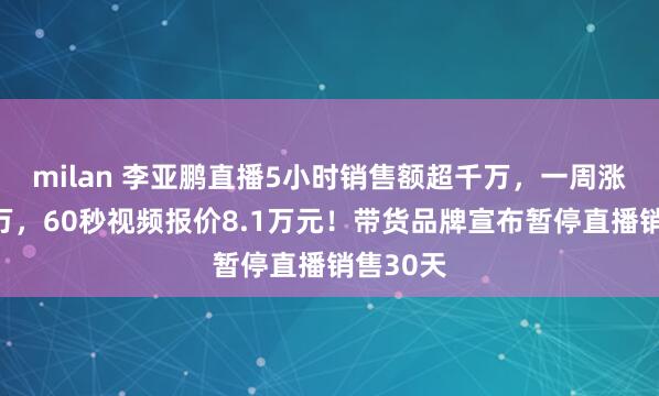 milan 李亚鹏直播5小时销售额超千万,一周涨粉超百万,60秒视频报价8.1万元!带货品牌宣布暂停直播销售30天