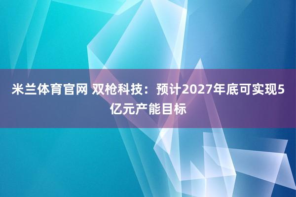 米兰体育官网 双枪科技：预计2027年底可实现5亿元产能目标