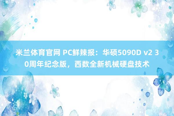 米兰体育官网 PC鲜辣报：华硕5090D v2 30周年纪念版，西数全新机械硬盘技术