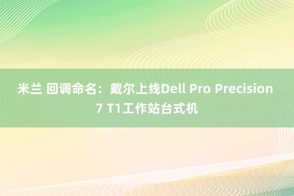 米兰 回调命名：戴尔上线Dell Pro Precision 7 T1工作站台式机