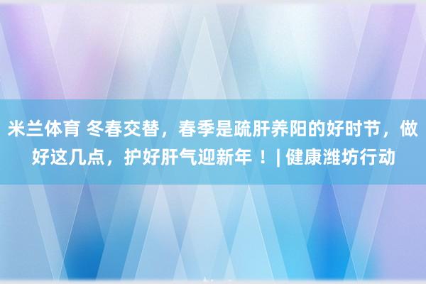 米兰体育 冬春交替，春季是疏肝养阳的好时节，做好这几点，护好肝气迎新年 ！| 健康潍坊行动