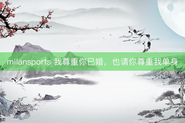 milansports 我尊重你已婚，也请你尊重我单身