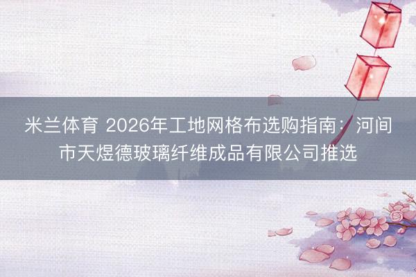 米兰体育 2026年工地网格布选购指南：河间市天煜德玻璃纤维成品有限公司推选