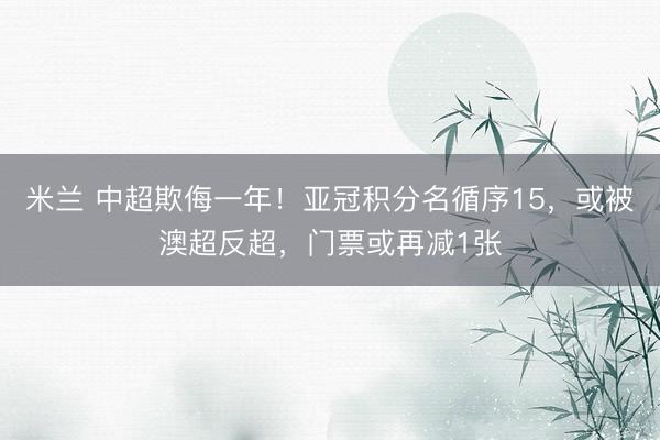 米兰 中超欺侮一年!亚冠积分名循序15,或被澳超反超,门票或再减1张