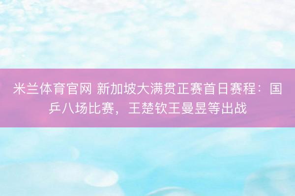 米兰体育官网 新加坡大满贯正赛首日赛程:国乒八场比赛,王楚钦王曼昱等出战