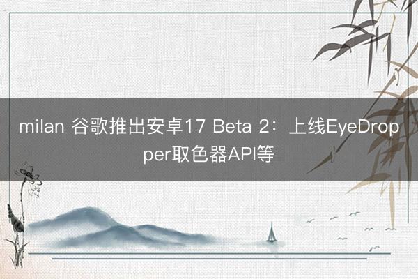 milan 谷歌推出安卓17 Beta 2：上线EyeDropper取色器API等