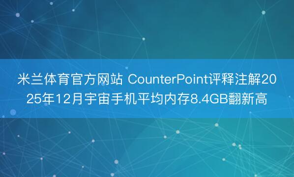 米兰体育官方网站 CounterPoint评释注解2025年12月宇宙手机平均内存8.4GB翻新高