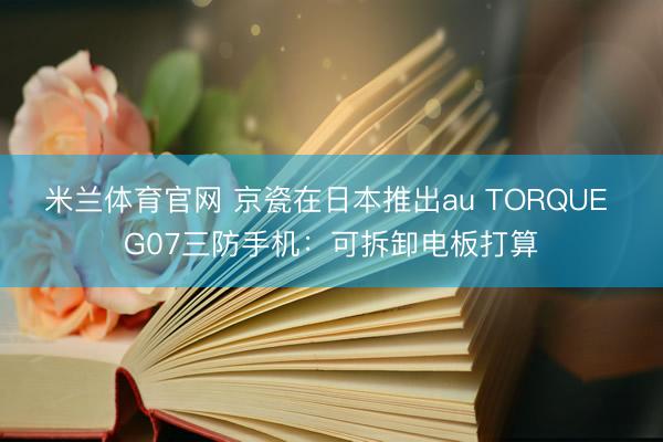 米兰体育官网 京瓷在日本推出au TORQUE G07三防手机:可拆卸电板打算