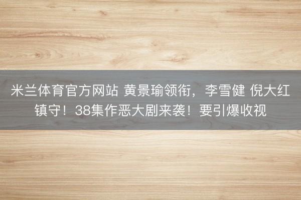 米兰体育官方网站 黄景瑜领衔,李雪健 倪大红镇守!38集作恶大剧来袭!要引爆收视