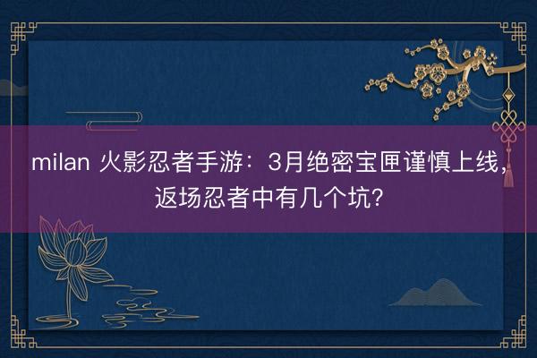 milan 火影忍者手游：3月绝密宝匣谨慎上线，返场忍者中有几个坑？