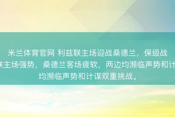 米兰体育官网 利兹联主场迎战桑德兰，保级战热烈，利兹联主场强势，桑德兰客场疲软，两边均濒临声势和计谋双重挑战。